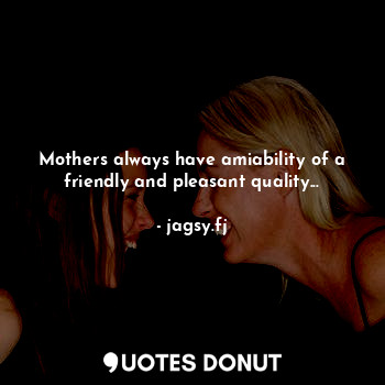 Mothers always have amiability of a friendly and pleasant quality...