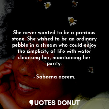 She never wanted to be a precious stone. She wished to be an ordinary pebble in a stream who could enjoy the simplicity of life with water cleansing her, maintaining her purity.