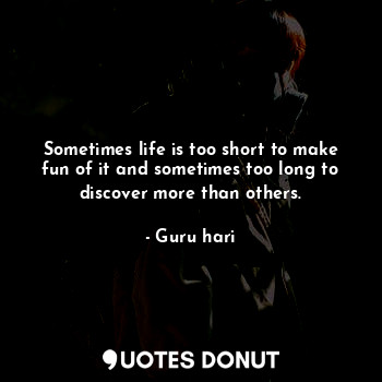  Sometimes life is too short to make fun of it and sometimes too long to discover... - Guru hari - Quotes Donut