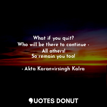  What if you quit?
Who will be there to continue -
All others!
So remain you too!... - Akta Karanvirsingh Kalra - Quotes Donut