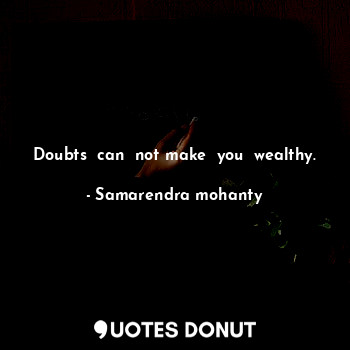 Doubts  can  not make  you  wealthy.