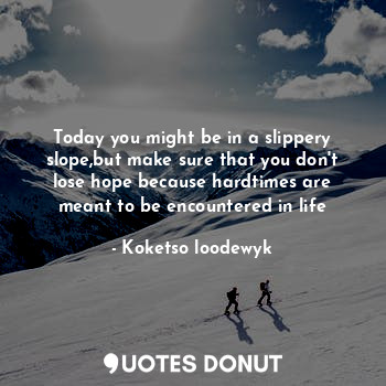 Today you might be in a slippery slope,but make sure that you don't lose hope because hardtimes are meant to be encountered in life