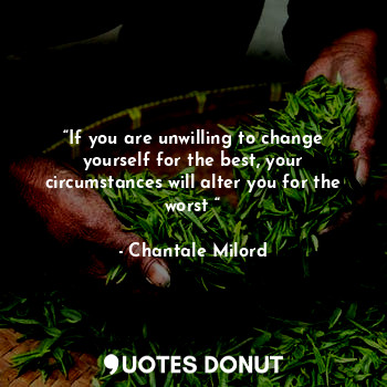 “If you are unwilling to change yourself for the best, your circumstances will alter you for the worst “