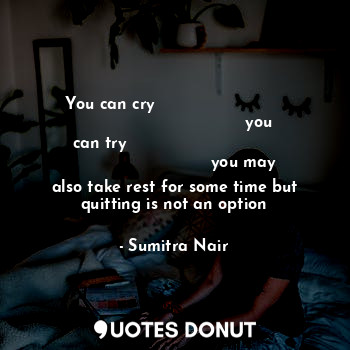 You can cry                                                           you can try                                                         you may also take rest for some time but quitting is not an option