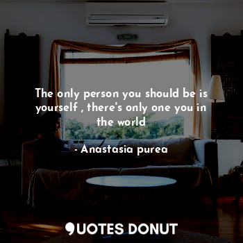  The only person you should be is yourself , there's only one you in the world... - Anastasia purea - Quotes Donut