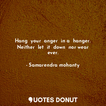Hang  your  anger  in a  hanger. Neither  let  it  down  nor wear ever.