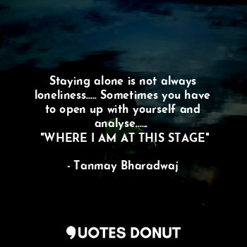  Staying alone is not always loneliness..... Sometimes you have to open up with y... - Tanmay Bharadwaj - Quotes Donut