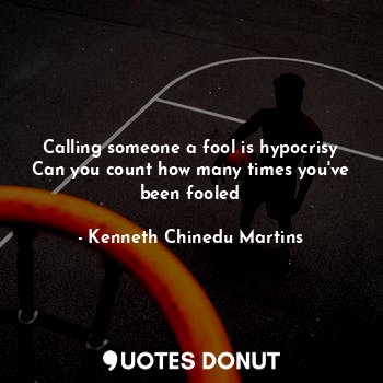 Calling someone a fool is hypocrisy
Can you count how many times you've been fooled