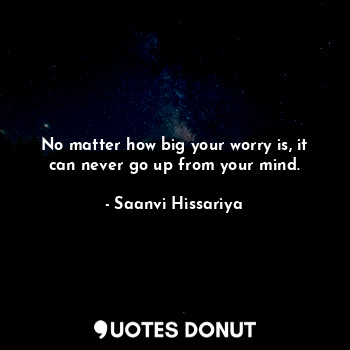 No matter how big your worry is, it can never go up from your mind.