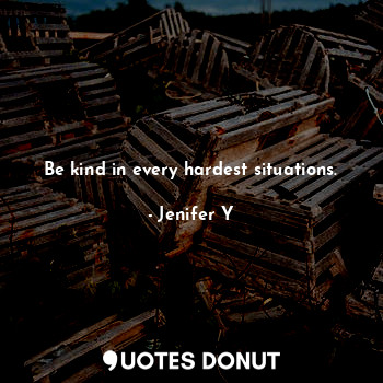 Be kind in every hardest situations.