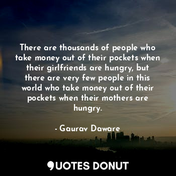 There are thousands of people who take money out of their pockets when their girlfriends are hungry, but there are very few people in this world who take money out of their pockets when their mothers are hungry.