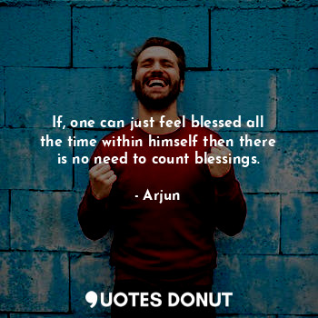  If, one can just feel blessed all the time within himself then there is no need ... - Arjun - Quotes Donut