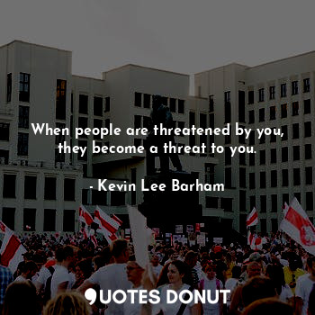  When people are threatened by you, they become a threat to you.... - Kevin Lee Barham - Quotes Donut
