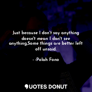  Just because I don't say anything doesn't mean I don't see anything,Some things ... - -Polah Fono - Quotes Donut