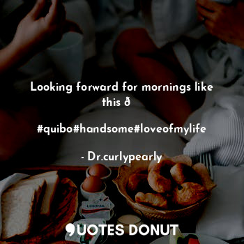  Looking forward for mornings like this ?
           #quibo#handsome#loveofmylife... - Dr.curlypearly - Quotes Donut