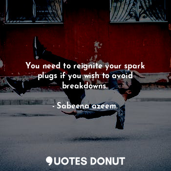  You need to reignite your spark plugs if you wish to avoid breakdowns.... - Sabeena azeem. - Quotes Donut