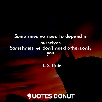  Sometimes we need to depend in ourselves.
Sometimes we don't need others,only yo... - L.S. Ruiz - Quotes Donut