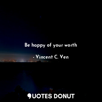 Be happy of your worth