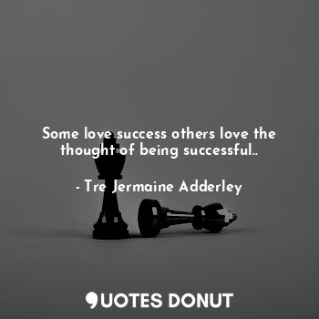  Some love success others love the thought of being successful..... - Tre Jermaine Adderley - Quotes Donut