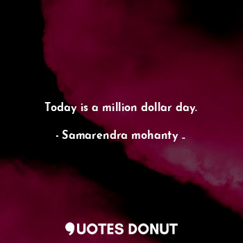 Today is a million dollar day.