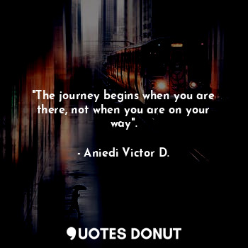  "The journey begins when you are there, not when you are on your way".... - Aniedi Victor D. - Quotes Donut
