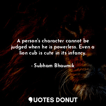  A person's character cannot be judged when he is powerless. Even a lion cub is c... - Subham Bhaumik - Quotes Donut