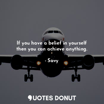 If you have a belief in yourself then you can achieve anything.