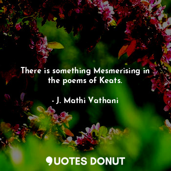  There is something mesmerising in the poems of Keats.... - J. Mathi Vathani - Quotes Donut