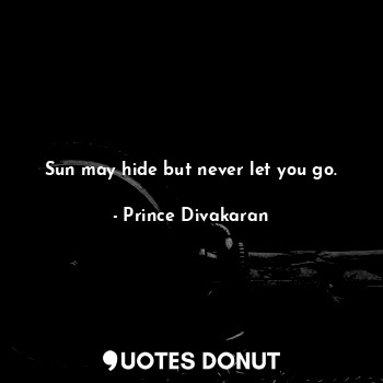 Sun may hide but never let you go.