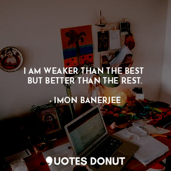  I AM WEAKER THAN THE BEST 
BUT BETTER THAN THE REST.... - IMON BANERJEE - Quotes Donut