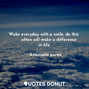 Wake everyday with a smile, do this 
       often will make a difference in life