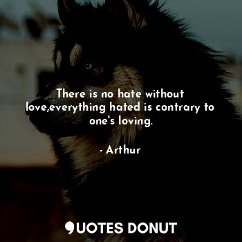  There is no hate without love,everything hated is contrary to one's loving.... - Arthur.N.W - Quotes Donut