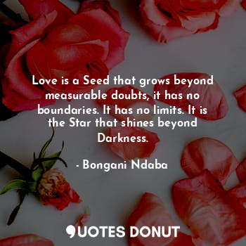  Love is a Seed that grows beyond measurable doubts, it has no boundaries. It has... - Bongani Ndaba - Quotes Donut