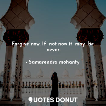  Forgive now. If  not now it  may  be  never.... - Samarendra mohanty - Quotes Donut