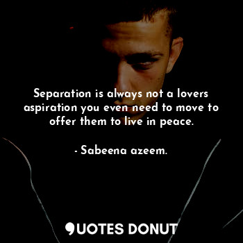 Separation is always not a lovers aspiration you even need to move to offer them to live in peace.