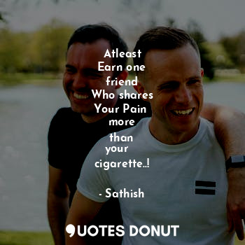  Atleast
Earn one
friend
Who shares
Your Pain 
more
than
your   
cigarette..!... - Sathish - Quotes Donut