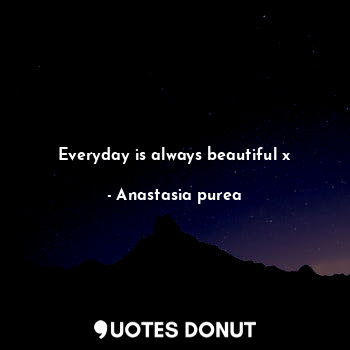  Everyday is always beautiful x... - Anastasia purea - Quotes Donut