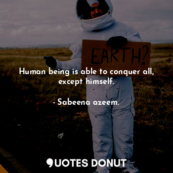 Human being is able to conquer all, except himself.