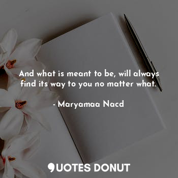  And what is meant to be, will always find its way to you no matter what.... - Maryamaa Nacd - Quotes Donut