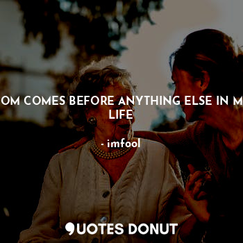  MOM COMES BEFORE ANYTHING ELSE IN MY LIFE... - imfool - Quotes Donut