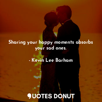  Sharing your happy moments absorbs your sad ones.... - Kevin Lee Barham - Quotes Donut