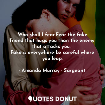  Who shall I fear.Fear the fake friend that hugs you than the enemy that attacks ... - Amanda Murray - Sargeant - Quotes Donut
