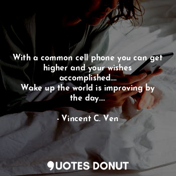 With a common cell phone you can get higher and your wishes accomplished....
Wake up the world is improving by the day....
