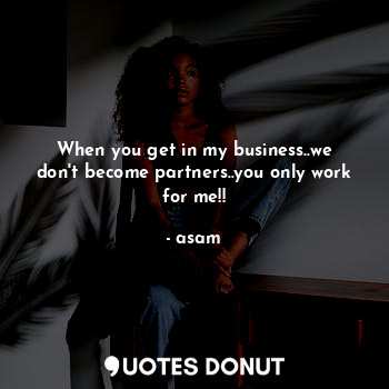  When you get in my business..we don't become partners..you only work for me!!... - asam - Quotes Donut