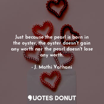  Just because the pearl is born in the oyster, the oyster doesn't gain any worth ... - J. Mathi Vathani - Quotes Donut