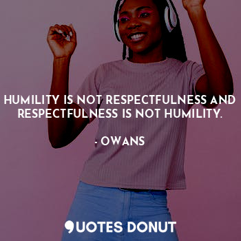 HUMILITY IS NOT RESPECTFULNESS AND RESPECTFULNESS IS NOT HUMILITY.