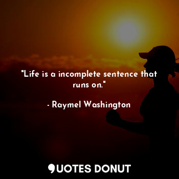 "Life is a incomplete sentence that runs on."