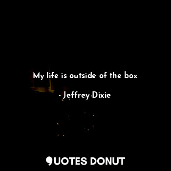  My life is outside of the box... - Jeffrey Dixie - Quotes Donut