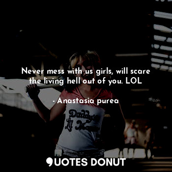  Never mess with us girls, will scare the living hell out of you. LOL... - Anastasia purea - Quotes Donut