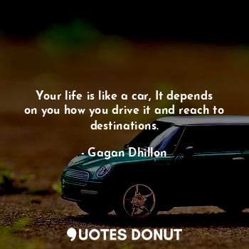 Your life is like a car, It depends on you how you drive it and reach to destinations.